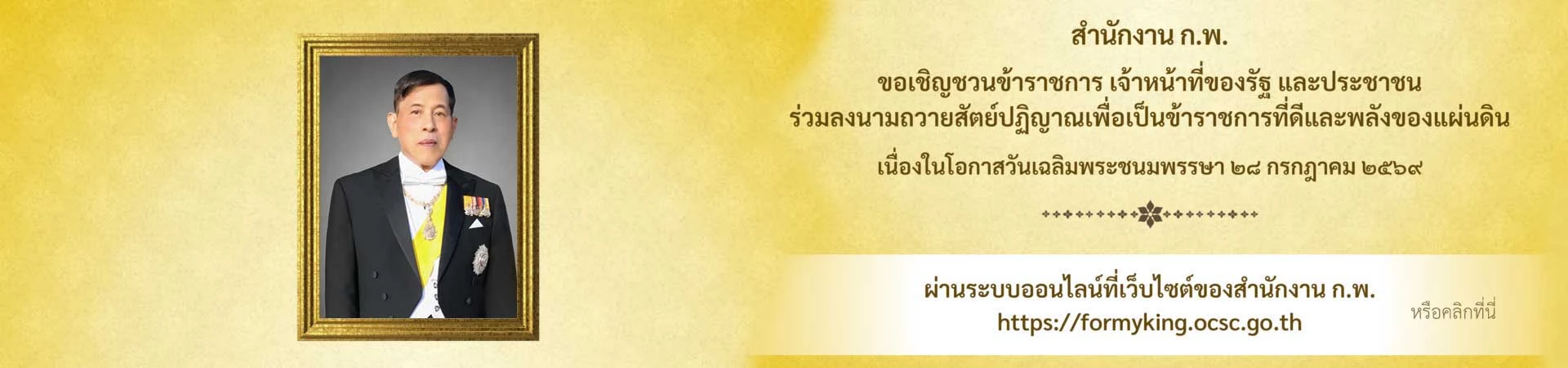 สำนักงาน ก.พ. ขอเชิญชวนข้าราชการ เจ้าหน้าที่ของรัฐ และประชาชน ร่วมลงนามถวายสัตย์ปฏิญานเพื่อเป็นข้าราชการที่ดีและพลังของแผ่นดิน เนื่องในโอกาสวันเฉลิมพระชนมพรรษา 28 กรกฎาคม 2569